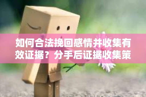 如何合法挽回感情并收集有效证据?分手后证据收集策略 如何合法挽回感情并收集有效证据?分手后证据收集策略