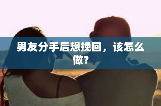 男友分手后想挽回，该怎么做？