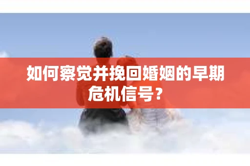 如何察觉并挽回婚姻的早期危机信号？