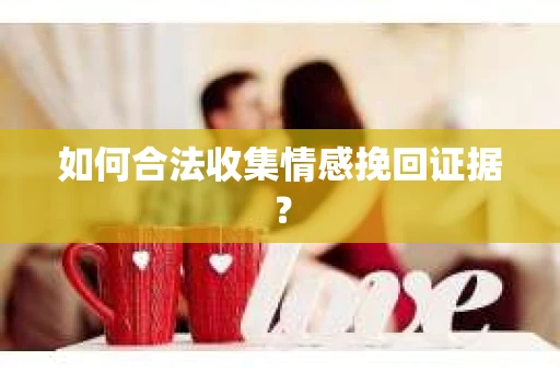 如何合法收集情感挽回证据? 如何合法收集情感挽回证据?
