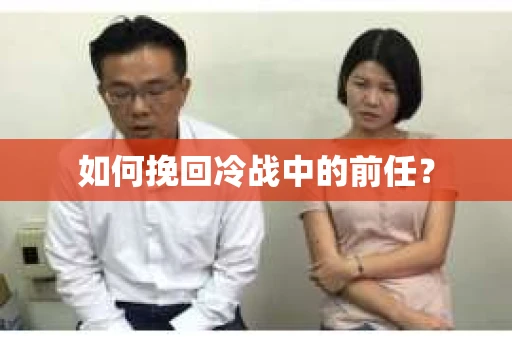 如何挽回冷战中的前任？