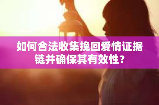 如何合法收集挽回爱情证据链并确保其有效性？