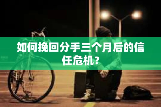如何挽回分手三个月后的信任危机？