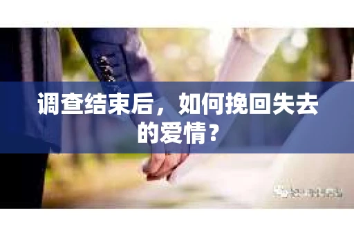 调查结束后,如何挽回失去的爱情? 调查结束后,如何挽回失去的爱情?