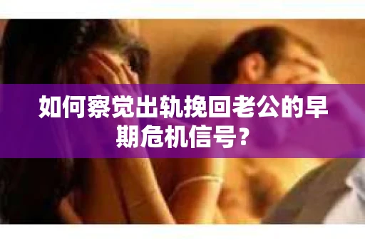如何察觉出轨挽回老公的早期危机信号？