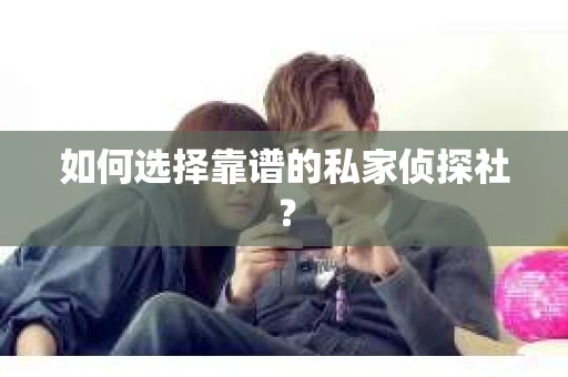 如何选择靠谱的私家侦探社？
