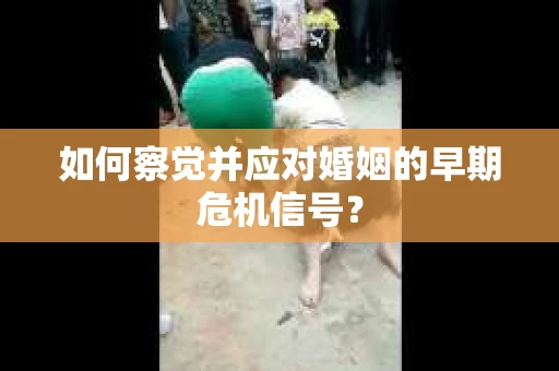 如何察觉并应对婚姻的早期危机信号？