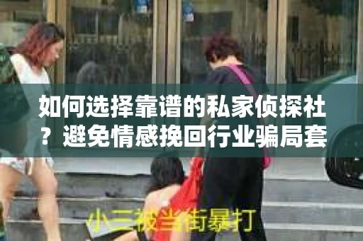 如何选择靠谱的私家侦探社？避免情感挽回行业骗局套路的实用指南