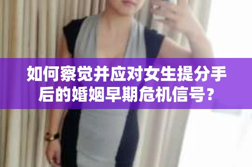 如何察觉并应对女生提分手后的婚姻早期危机信号？