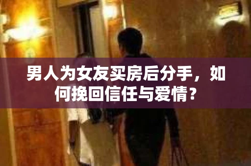 男人为女友买房后分手，如何挽回信任与爱情？