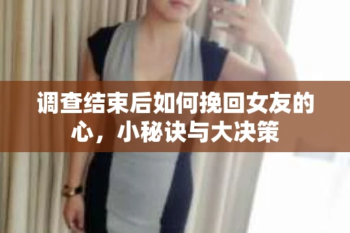 调查结束后如何挽回女友的心，小秘诀与大决策