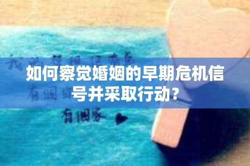 如何察觉婚姻的早期危机信号并采取行动？