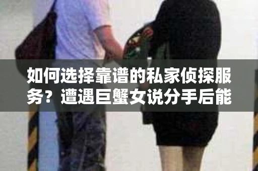 如何选择靠谱的私家侦探服务？遭遇巨蟹女说分手后能否挽回，侦探社能帮到你吗？