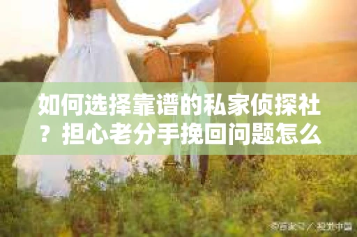 如何选择靠谱的私家侦探社？担心老分手挽回问题怎么办？