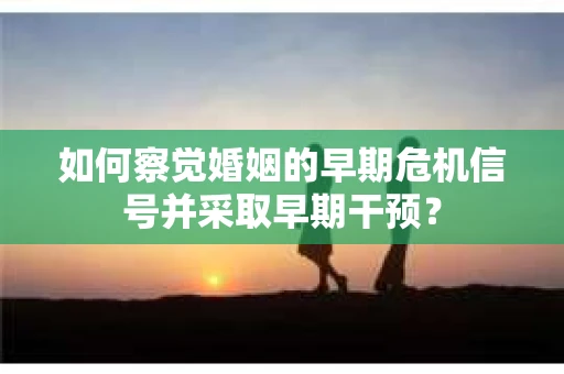 如何察觉婚姻的早期危机信号并采取早期干预？