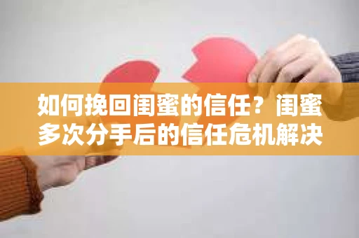 如何挽回闺蜜的信任?闺蜜多次分手后的信任危机解决方案 如何挽回闺蜜的信任?闺蜜多次分手后的信任危机解决方案