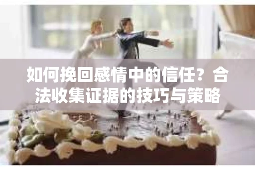 如何挽回感情中的信任？合法收集证据的技巧与策略