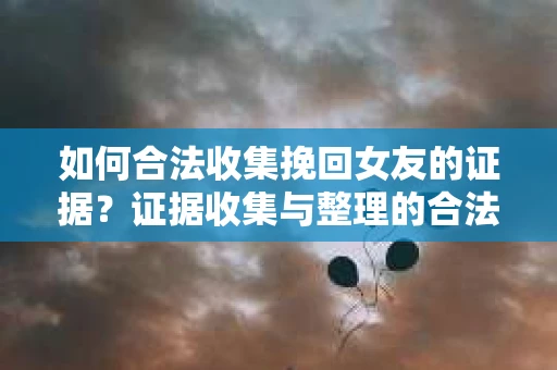 如何合法收集挽回女友的证据？证据收集与整理的合法策略怎么办？