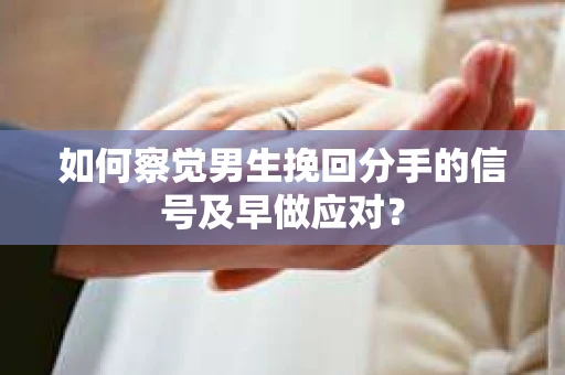 如何察觉男生挽回分手的信号及早做应对？