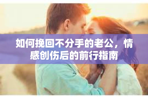 如何挽回不分手的老公，情感创伤后的前行指南