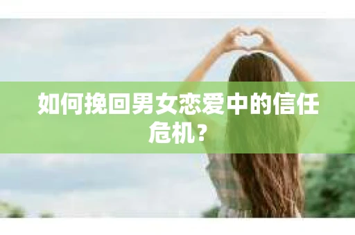 如何挽回男女恋爱中的信任危机？