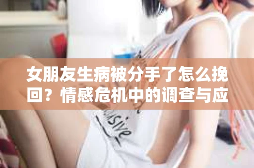 女朋友生病被分手了怎么挽回？情感危机中的调查与应对策略