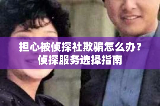 担心被侦探社欺骗怎么办？侦探服务选择指南