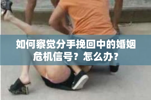 如何察觉分手挽回中的婚姻危机信号？怎么办？