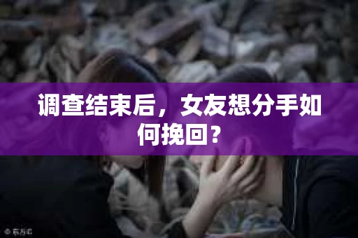 调查结束后，女友想分手如何挽回？