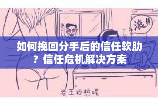 如何挽回分手后的信任软肋？信任危机解决方案