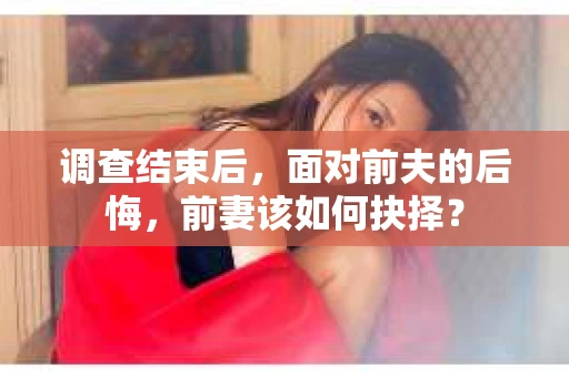 调查结束后，面对前夫的后悔，前妻该如何抉择？