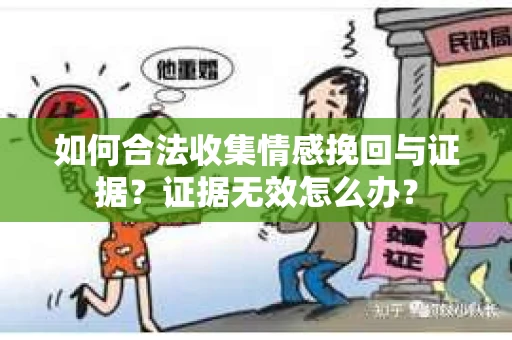 如何合法收集情感挽回与证据?证据无效怎么办? 如何合法收集情感挽回与证据?证据无效怎么办?
