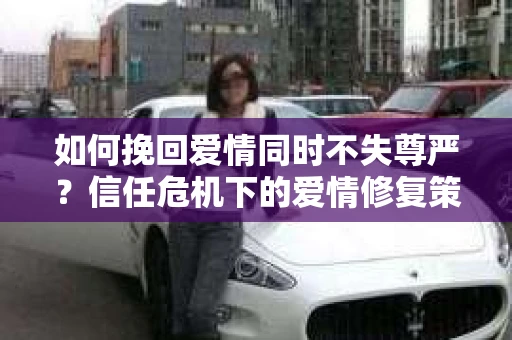 如何挽回爱情同时不失尊严？信任危机下的爱情修复策略