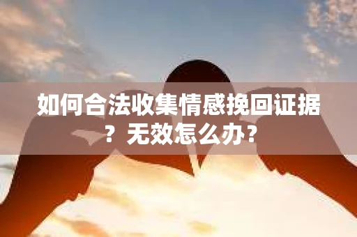 如何合法收集情感挽回证据？无效怎么办？