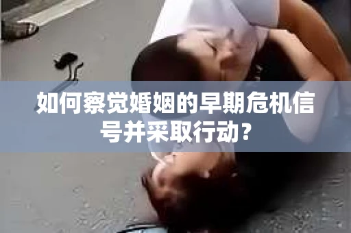 如何察觉婚姻的早期危机信号并采取行动？
