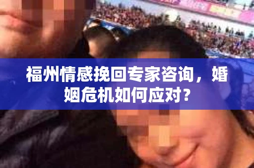 福州情感挽回专家咨询,婚姻危机如何应对? 福州情感挽回专家咨询,婚姻危机如何应对?
