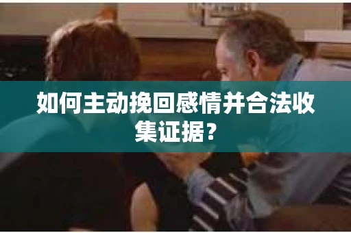 如何主动挽回感情并合法收集证据？
