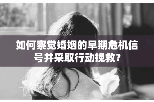 如何察觉婚姻的早期危机信号并采取行动挽救？