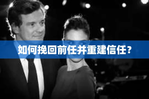 如何挽回前任并重建信任? 如何挽回前任并重建信任?