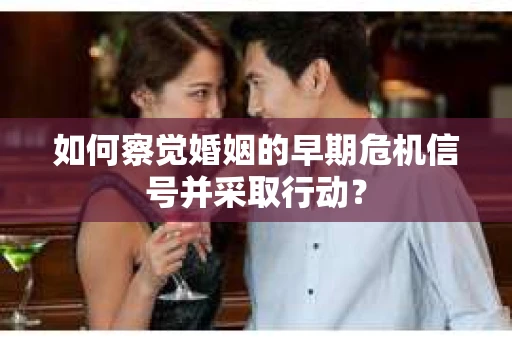如何察觉婚姻的早期危机信号并采取行动？