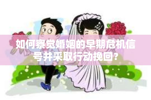 如何察觉婚姻的早期危机信号并采取行动挽回？