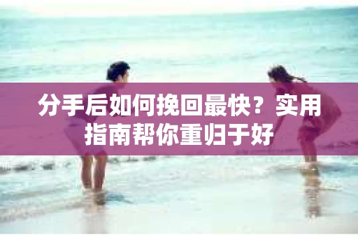 分手后如何挽回最快？实用指南帮你重归于好