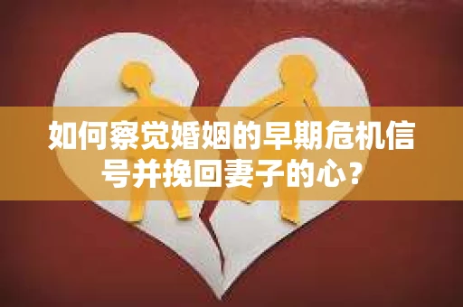 如何察觉婚姻的早期危机信号并挽回妻子的心？
