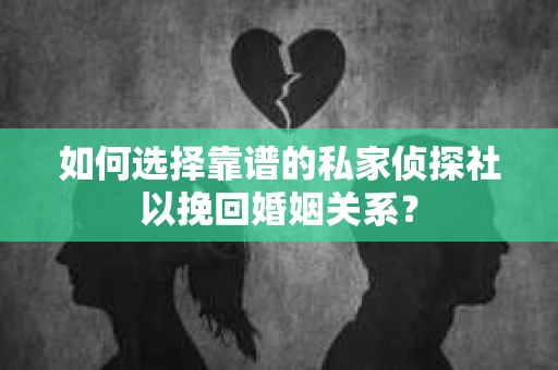 如何选择靠谱的私家侦探社以挽回婚姻关系? 如何选择靠谱的私家侦探社以挽回婚姻关系?