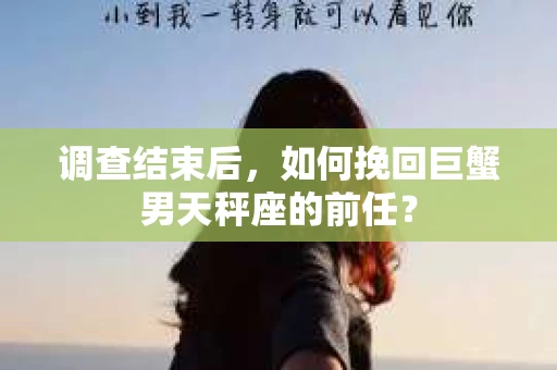 调查结束后,如何挽回巨蟹男天秤座的前任? 调查结束后,如何挽回巨蟹男天秤座的前任?