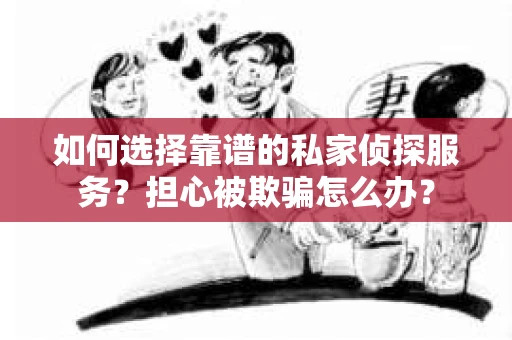 如何选择靠谱的私家侦探服务?担心被欺骗怎么办? 如何选择靠谱的私家侦探服务?担心被欺骗怎么办?