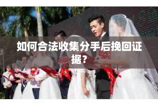 如何合法收集分手后挽回证据? 如何合法收集分手后挽回证据?
