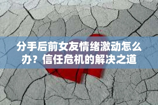 分手后前女友情绪激动怎么办?信任危机的解决之道 分手后前女友情绪激动怎么办?信任危机的解决之道