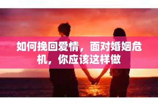 如何挽回爱情，面对婚姻危机，你应该这样做