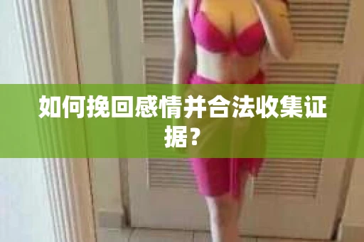 如何挽回感情并合法收集证据？